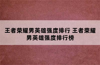 王者荣耀男英雄强度排行 王者荣耀男英雄强度排行榜